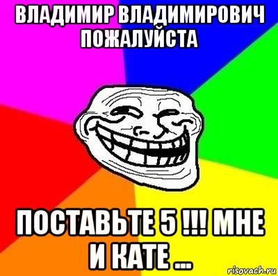 владимир владимирович пожалуйста поставьте 5 !!! мне и кате ..., Мем Тролль Адвайс