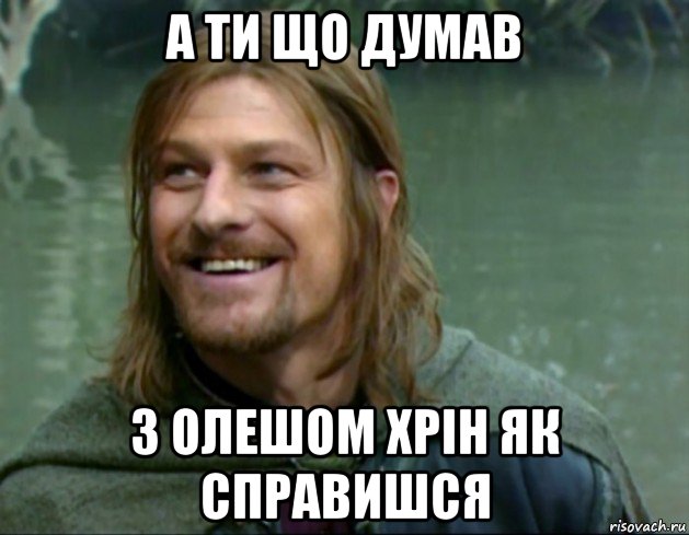 а ти що думав з олешом хрін як справишся, Мем Тролль Боромир