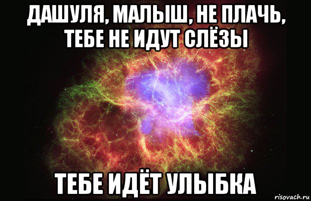 дашуля, малыш, не плачь, тебе не идут слёзы тебе идёт улыбка, Мем Туманность