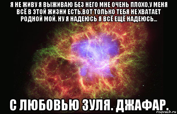 я не живу я выживаю без него мне очень плохо,у меня всё в этой жизни есть,вот только тебя не хватает родной мой. ну я надеюсь я всё ещё надеюсь... с любовью зуля. джафар., Мем Туманность