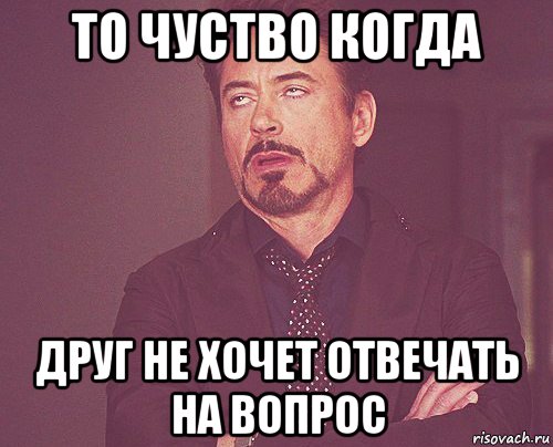 то чуство когда друг не хочет отвечать на вопрос, Мем твое выражение лица