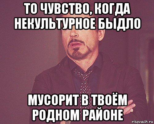 то чувство, когда некультурное быдло мусорит в твоём родном районе, Мем твое выражение лица