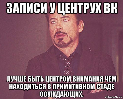 записи у центрух вк лучше быть центром внимания,чем находиться в примитивном стаде осуждающих., Мем твое выражение лица