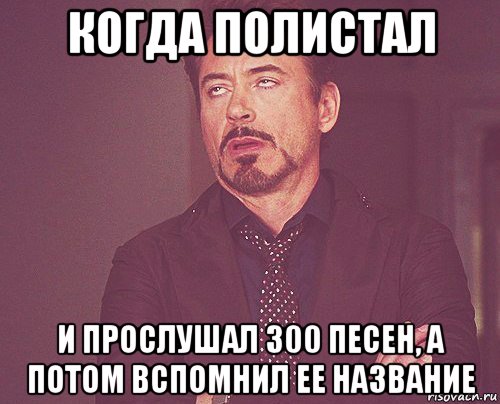 когда полистал и прослушал 300 песен, а потом вспомнил ее название, Мем твое выражение лица