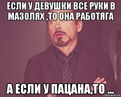 если у девушки все руки в мазолях ,то она работяга а если у пацана,то ..., Мем твое выражение лица