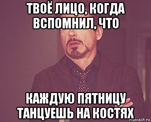 твоё лицо, когда вспомнил, что каждую пятницу танцуешь на костях, Мем твое выражение лица