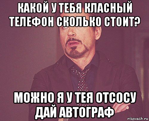 какой у тебя класный телефон сколько стоит? можно я у тея отсосу дай автограф, Мем твое выражение лица