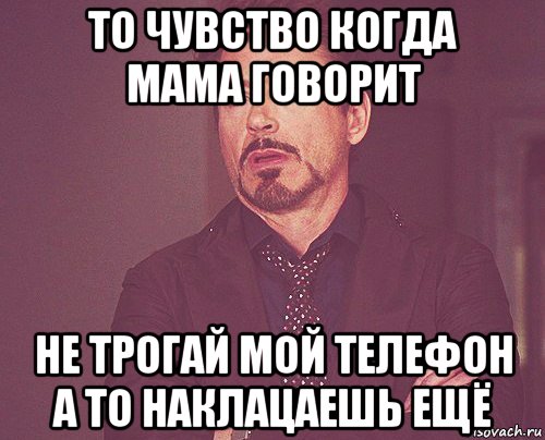 то чувство когда мама говорит не трогай мой телефон а то наклацаешь ещё, Мем твое выражение лица