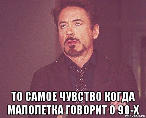  то самое чувство когда малолетка говорит о 90-х, Мем твое выражение лица