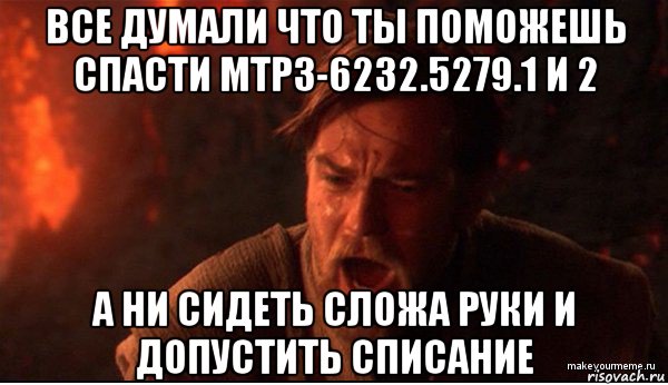 все думали что ты поможешь спасти мтрз-6232.5279.1 и 2 а ни сидеть сложа руки и допустить списание, Мем ты был мне как брат