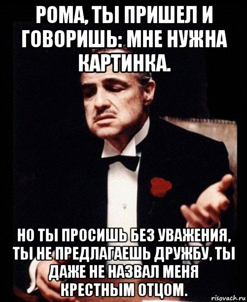 рома, ты пришел и говоришь: мне нужна картинка. но ты просишь без уважения, ты не предлагаешь дружбу, ты даже не назвал меня крестным отцом., Мем ты делаешь это без уважения