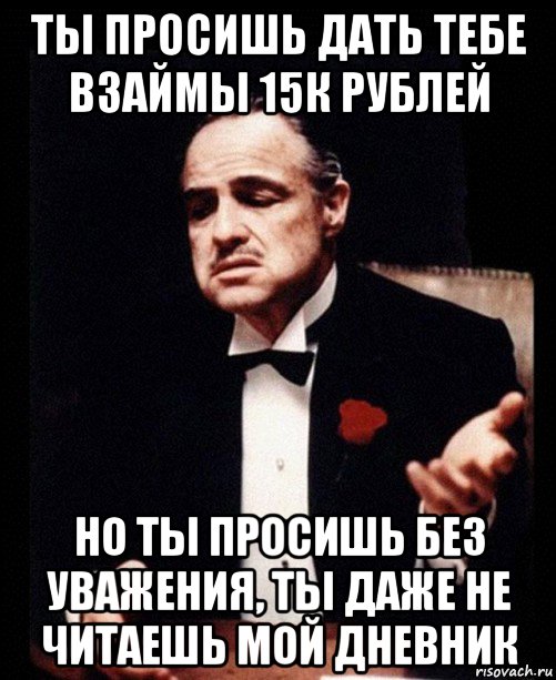 ты просишь дать тебе взаймы 15к рублей но ты просишь без уважения, ты даже не читаешь мой дневник, Мем ты делаешь это без уважения