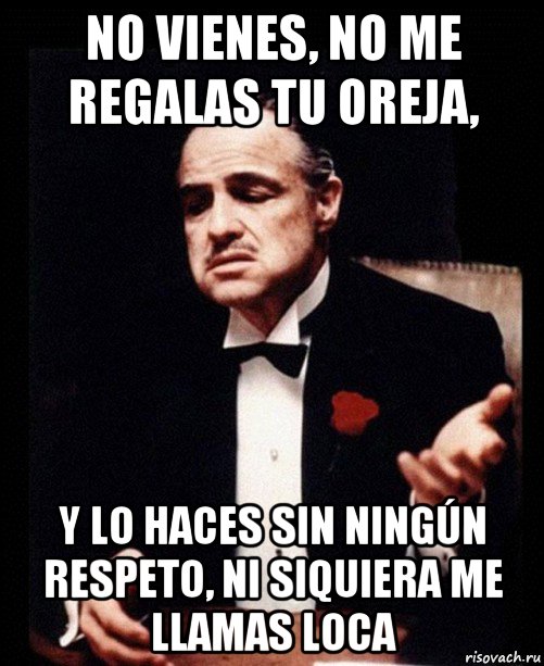 no vienes, no me regalas tu oreja, y lo haces sin ningún respeto, ni siquiera me llamas loca, Мем ты делаешь это без уважения