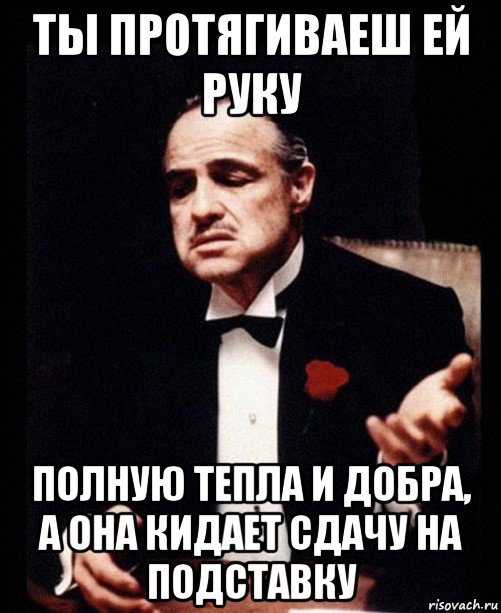 ты протягиваеш ей руку полную тепла и добра, а она кидает сдачу на подставку, Мем ты делаешь это без уважения