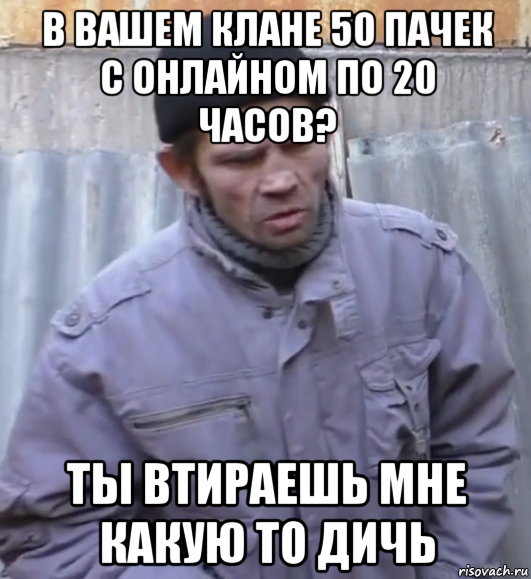 в вашем клане 50 пачек с онлайном по 20 часов? ты втираешь мне какую то дичь, Мем  Ты втираешь мне какую то дичь