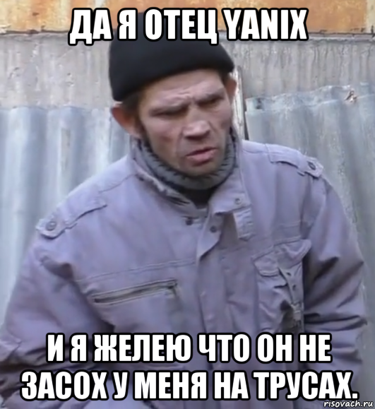 да я отец yanix и я желею что он не засох у меня на трусах., Мем  Ты втираешь мне какую то дичь