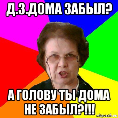 д.з.дома забыл? а голову ты дома не забыл?!!!, Мем Типичная училка