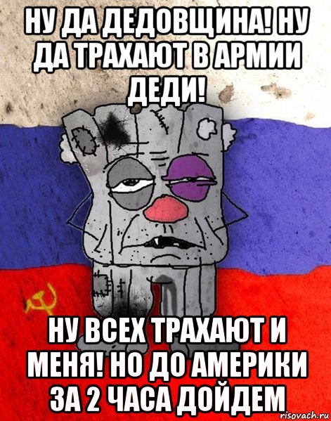 ну да дедовщина! ну да трахают в армии деди! ну всех трахают и меня! но до америки за 2 часа дойдем, Мем Ватник