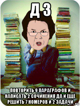 д з повторить 9 параграфов и написать 2 сочинения да и ещё решить 7 номеров и 2 задачи, Мем Вчитель