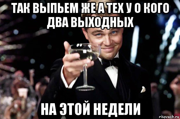 так выпьем же а тех у о кого два выходных на этой недели, Мем Великий Гэтсби (бокал за тех)