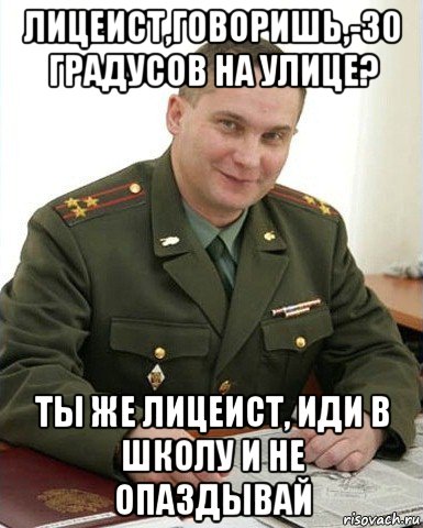 лицеист,говоришь,-30 градусов на улице? ты же лицеист, иди в школу и не опаздывай, Мем Военком (полковник)