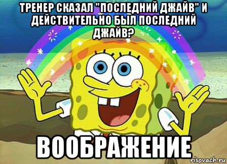 тренер сказал "последний джайв" и действительно был последний джайв? воображение, Мем Воображение (Спанч Боб)