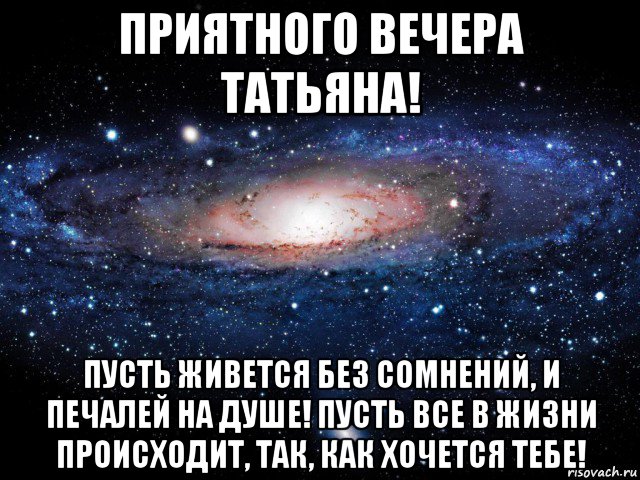 приятного вечера татьяна! пусть живется без сомнений, и печалей на душе! пусть все в жизни происходит, так, как хочется тебе!, Мем Вселенная