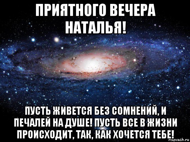 приятного вечера наталья! пусть живется без сомнений, и печалей на душе! пусть все в жизни происходит, так, как хочется тебе!, Мем Вселенная