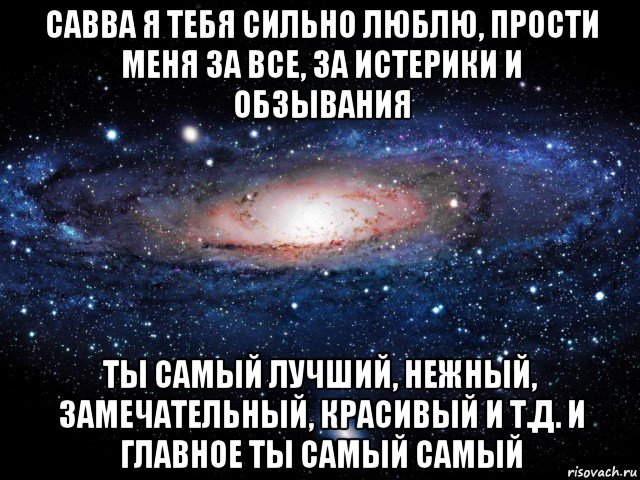 савва я тебя сильно люблю, прости меня за все, за истерики и обзывания ты самый лучший, нежный, замечательный, красивый и т.д. и главное ты самый самый, Мем Вселенная