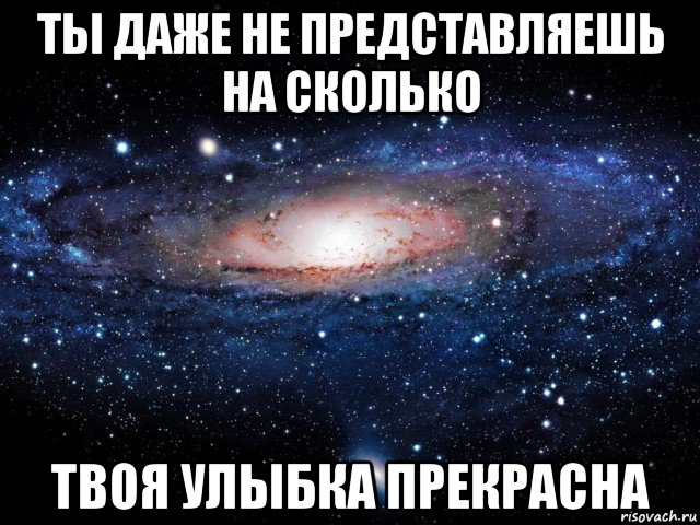 ты даже не представляешь на сколько твоя улыбка прекрасна, Мем Вселенная