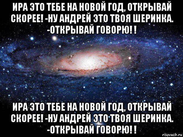 ира это тебе на новой год, открывай скорее! -ну андрей это твоя шеринка. -открывай говорю! ! ира это тебе на новой год, открывай скорее! -ну андрей это твоя шеринка. -открывай говорю! !, Мем Вселенная