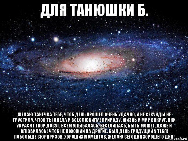 для танюшки б. желаю танечка тебе, чтоб день прошел очень удачно, и не секунды не грустила, чтоб ты цвела и всех любила! природу, жизнь и мир вокруг, они украсят твой досуг. всем улыбалась, веселилась, быть может, даже и влюбилась! чтоб не похожий на другие, был день грядущий у тебя! побольше сюрпризов, хороших моментов, желаю сегодня хорошего дня!, Мем Вселенная