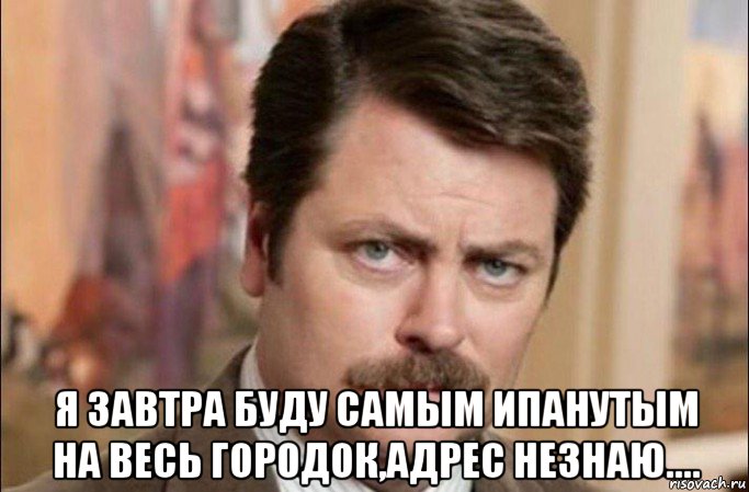  я завтра буду самым ипанутым на весь городок,адрес незнаю...., Мем  Я человек простой