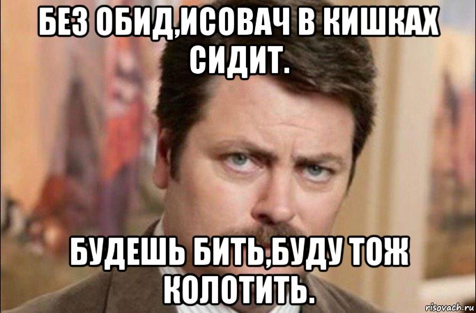 без обид,исовач в кишках сидит. будешь бить,буду тож колотить., Мем  Я человек простой