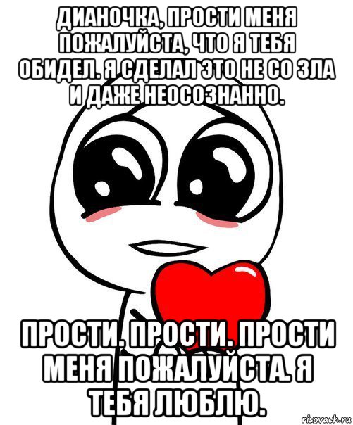 дианочка, прости меня пожалуйста, что я тебя обидел. я сделал это не со зла и даже неосознанно. прости. прости. прости меня пожалуйста. я тебя люблю., Мем  Я тебя люблю