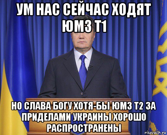 ум нас сейчас ходят юмз т1 но слава богу хотя-бы юмз т2 за приделами украины хорошо распространены