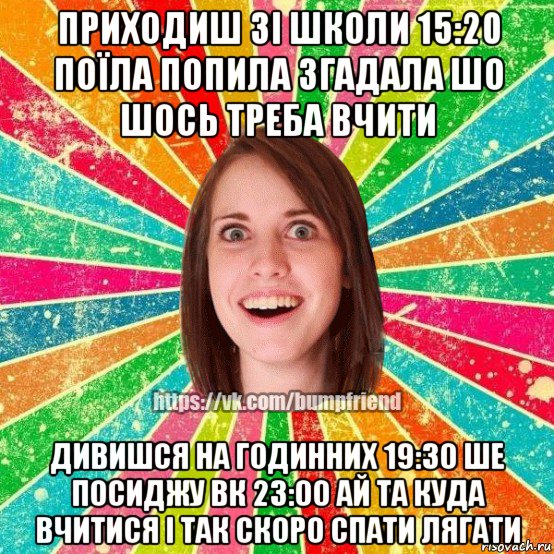 приходиш зі школи 15:20 поїла попила згадала шо шось треба вчити дивишся на годинних 19:30 ше посиджу вк 23:00 ай та куда вчитися і так скоро спати лягати, Мем Йобнута Подруга ЙоП