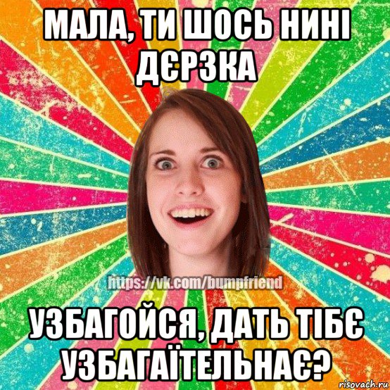 мала, ти шось нині дєрзка узбагойся, дать тібє узбагаїтельнає?, Мем Йобнута Подруга ЙоП