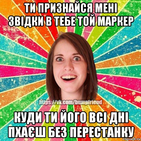 ти признайся мені звідки в тебе той маркер куди ти його всі дні пхаєш без перестанку, Мем Йобнута Подруга ЙоП