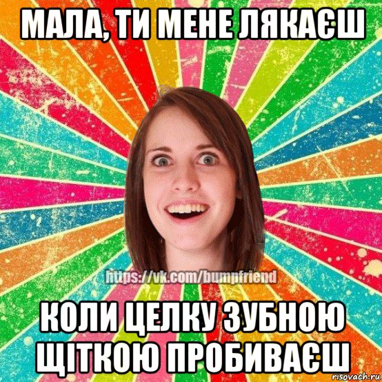 мала, ти мене лякаєш коли целку зубною щіткою пробиваєш, Мем Йобнута Подруга ЙоП