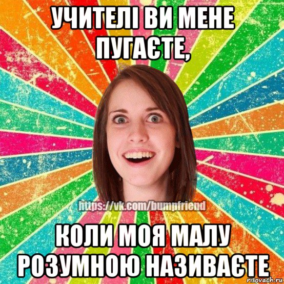 учителі ви мене пугаєте, коли моя малу розумною називаєте, Мем Йобнута Подруга ЙоП