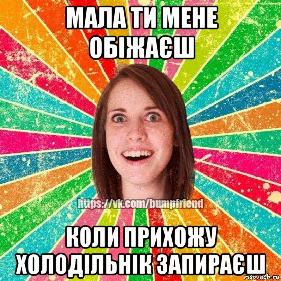 мала ти мене обіжаєш коли прихожу холодільнік запираєш, Мем Йобнута Подруга ЙоП