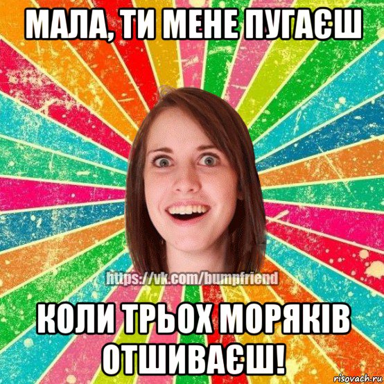 мала, ти мене пугаєш коли трьох моряків отшиваєш!, Мем Йобнута Подруга ЙоП