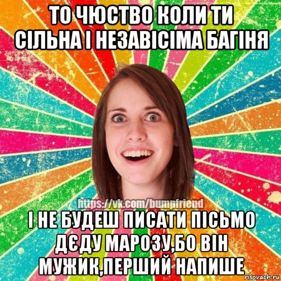 то чюство коли ти сільна і незавісіма багіня і не будеш писати пісьмо дєду марозу,бо він мужик,перший напише, Мем Йобнута Подруга ЙоП