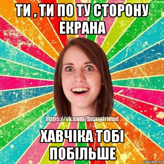 ти , ти по ту сторону екрана хавчіка тобі побільше, Мем Йобнута Подруга ЙоП