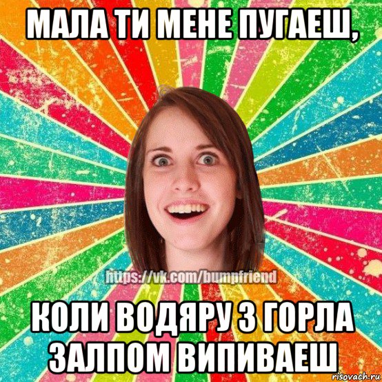 мала ти мене пугаеш, коли водяру з горла залпом випиваеш, Мем Йобнута Подруга ЙоП