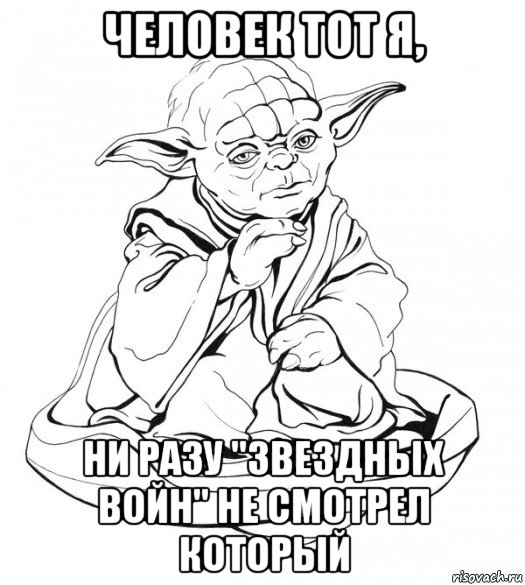 человек тот я, ни разу "звездных войн" не смотрел который