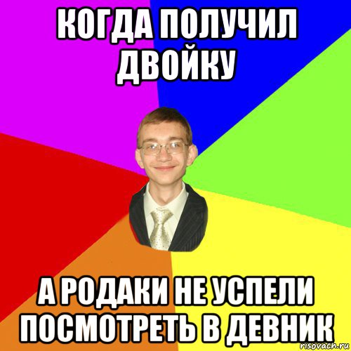 когда получил двойку а родаки не успели посмотреть в девник