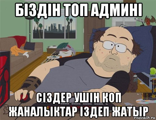 бiздiн топ админi сiздер ушiн коп жаналыктар iздеп жатыр, Мем   Задрот south park