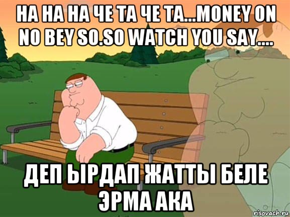 на на на че та че та...money on no bey so.so watch you say.... деп ырдап жатты беле эрма ака, Мем Задумчивый Гриффин